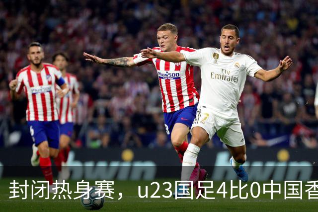 封闭热身赛，u23国足4比0中国香港，亚运会奖牌目标真有戏